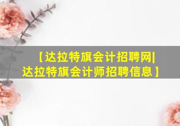 【达拉特旗会计招聘网|达拉特旗会计师招聘信息】